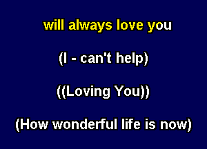 will always love you
(I - can't help)

((Loving You))

(How wonderful life is now)