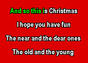 And so this is Christmas
I hope you have fun

The near and the dear ones

The old and the young