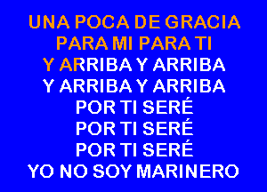 UNA POCA DE GRACIA
PARA Ml PARA Tl
YARRIBAYARRIBA
YARRIBAYARRIBA
POR Tl SERE
POR Tl SERE
POR Tl SERE
Y0 N0 SOY MARINERO