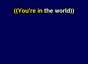 ((You're in the world))