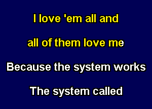 I love 'em all and

all of them love me

Because the system works

The system called