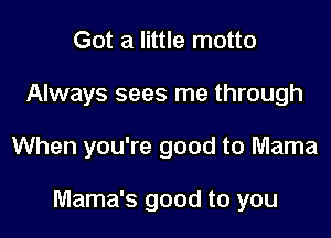 Got a little motto

Always sees me through

When you're good to Mama

Mama's good to you