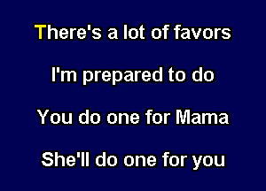 There's a lot of favors
I'm prepared to do

You do one for Mama

She'll do one for you
