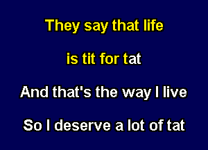 They say that life

is tit for tat

And that's the way I live

So I deserve a lot of tat