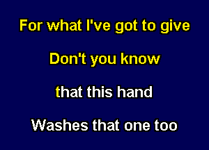 For what I've got to give

Don't you know
that this hand

Washes that one too