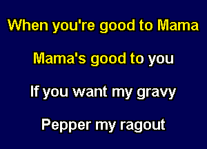 When you're good to Mama

Mama's good to you

If you want my gravy

Pepper my ragout