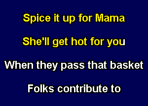 Spice it up for Mama

She'll get hot for you

When they pass that basket

Folks contribute to