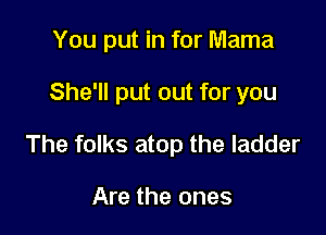 You put in for Mama

She'll put out for you

The folks atop the ladder

Are the ones