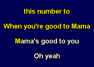 this number to

When you're good to Mama

Mama's good to you

Oh yeah