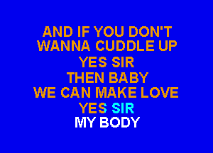 AND IF YOU DON'T
WANNA CUDDLE UP

YES SIR

THEN BABY
WE CAN MAKE LOVE

YES SIR
MY BODY