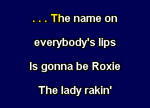 . . . The name on

everybody's lips

ls gonna be Roxie

The lady rakin'