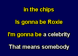 in the chips

Is gonna be Roxie

I'm gonna be a celebrity

That means somebody