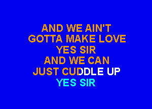 AND WE AIN'T
GOTTA MAKE LOVE

YES SIR

AND WE CAN
JUST CUDDLE UP
YES SIR