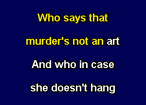Who says that
murder's not an art

And who in case

she doesn't hang