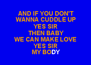 AND IF YOU DON'T
WANNA CUDDLE UP

YES SIR

THEN BABY
WE CAN MAKE LOVE

YES SIR
MY BODY