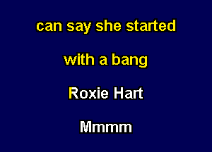 can say she started

with a bang

Roxie Hart

Mmmm