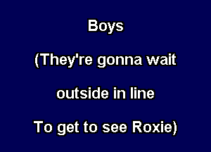 Boys
(They're gonna wait

outside in line

To get to see Roxie)