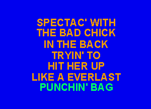 SPECTAC' WITH
THE BAD CHICK

IN THE BACK

TRYIN' TO
HIT HER UP

LIKE A EVERLAST
PUNCHIN' BAG