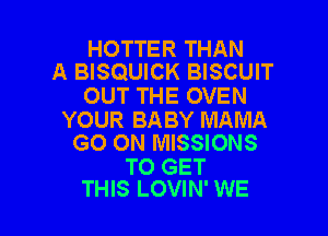 HOTTER THAN
A BISQUICK BISCUIT
OUT THE OVEN

YOUR BABY MAMA
GO ON MISSIONS

TO GET
THIS LOVIN' WE