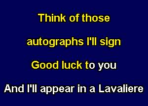 Think of those

autographs I'll sign

Good luck to you

And I'll appear in a Lavaliere