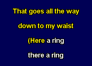 That goes all the way

down to my waist

(Here a ring

there a ring