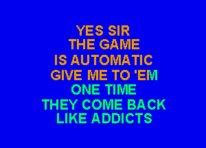 YES SIR
THE GAME

IS AUTOMATIC

GIVE ME TO 'EM
ONE TIME

THEY COME BACK
LIKE ADDICTS