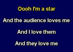 Oooh I'm a star
And the audience loves me

And I love them

And they love me