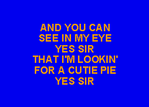 AND YOU CAN
SEE IN MY EYE

YES SIR

THAT I'M LOOKIN'
FOR A CUTIE PIE
YES SIR
