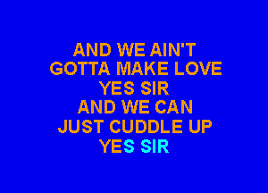 AND WE AIN'T
GOTTA MAKE LOVE

YES SIR

AND WE CAN
JUST CUDDLE UP
YES SIR
