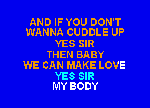 AND IF YOU DON'T
WANNA CUDDLE UP

YES SIR

THEN BABY
WE CAN MAKE LOVE

YES SIR
MY BODY