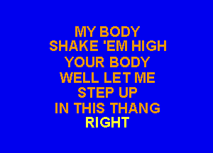 MY BODY
SHAKE 'EM HIGH

YOUR BODY

WELL LET ME
STEP UP

IN THIS THANG
RIGHT