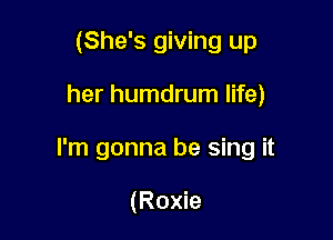 (She's giving up

her humdrum life)

I'm gonna be sing it

(Roxie