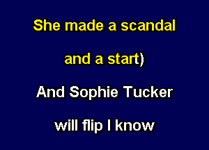 She made a scandal

and a start)

And Sophie Tucker

will flip I know