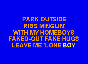 PARK OUTSIDE

RIBS MINGLIN'

WITH MY HOMEBOYS
FAKED-OUT FAKE HUGS

LEAVE ME 'LONE BOY