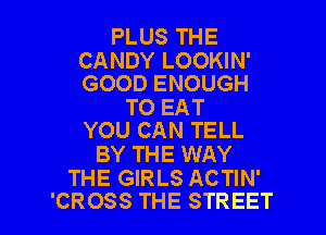 PLUS THE

CANDY LOOKIN'
GOOD ENOUGH

TO EAT
YOU CAN TELL

BY THE WAY
THE GIRLS ACTIN'

'CROSS THE STREET l