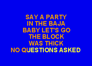 SAY A PARTY
IN THE BAJA

BABY LET'S GO

THE BLOCK
WAS THICK
NO QUESTIONS ASKED