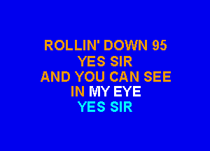 ROLLIN' DOWN 95
YES SIR

AND YOU CAN SEE
IN MY EYE

YES SIR