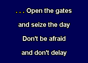 . . . Open the gates

and seize the day

Don't be afraid

and don't delay