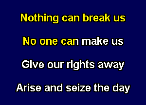 Nothing can break us
No one can make us

Give our rights away

Arise and seize the day