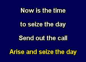 Now is the time
to seize the day

Send out the call

Arise and seize the day