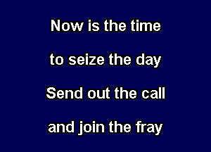Now is the time
to seize the day

Send out the call

and join the fray