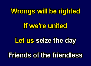Wrongs will be righted

If we're united

Let us seize the day

Friends of the friendless