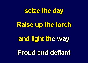 seize the day

Raise up the torch

and light the way

Proud and defiant