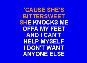 'CAUSE SHE'S
BITTERSWEET
SHE KNOCKS ME
OFFA MY FEET
AND I CAN'T

HELP MYSELF
I DON'T WANT

ANYONE ELSE l