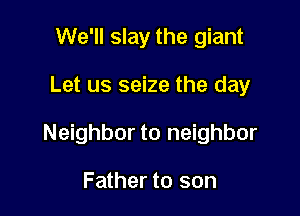 We'll slay the giant

Let us seize the day

Neighbor to neighbor

Father to son