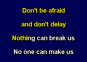 Don't be afraid

and don't delay

Nothing can break us

No one can make us