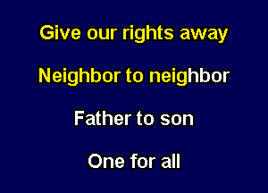 Give our rights away

Neighbor to neighbor

Father to son

One for all