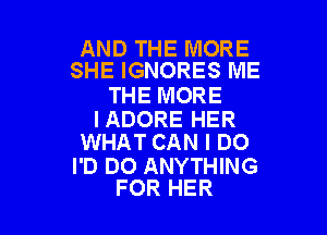 AND THE MORE
SHE IGNORES ME

THE MORE

IADORE HER
WHAT CAN I DO

I'D DO ANYTHING
FOR HER