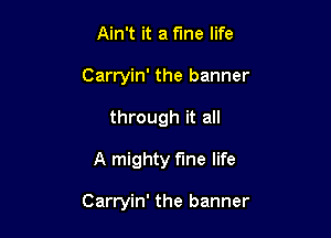 Ain't it a fine life
Carryin' the banner
through it all

A mighty fine life

Carryin' the banner