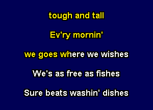 tough and tall

Ev'ry mornin'

we goes where we wishes
We's as free as fishes

Sure beats washin' dishes